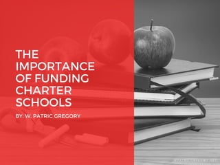 THE
IMPORTANCE
OF FUNDING
CHARTER
SCHOOLS
BY: W. PATRIC GREGORY
WPATRICGREGORY.NET
 