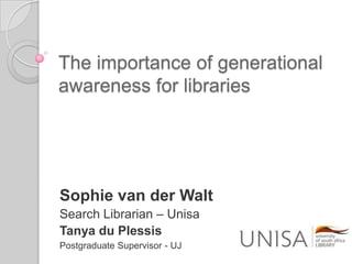 The importance of generational awareness for libraries Sophie van der Walt Search Librarian – Unisa Tanya du Plessis Postgraduate Supervisor - UJ 