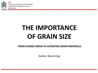 AGH
University of Science and Technology
Introduction to Materials Science
Nicola Ergo
THE IMPORTANCE
OF GRAIN SIZE
FROM COARSE-GRAIN TO ULTRAFINE GRAIN MATERIALS
Author: Nicola Ergo
 