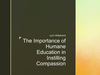 z
The Importance of
Humane
Education in
Instilling
Compassion
Lynn Hildebrand
 
