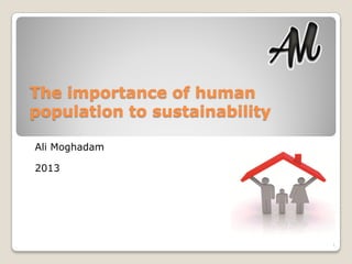 The importance of human
population to sustainability
Ali Moghadam
2013
1
 