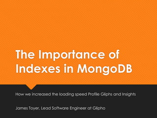 The Importance of
Indexes in MongoDB
How we increased the loading speed Profile Gliphs and Insights


James Toyer, Lead Software Engineer at Glipho
 