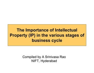 The Importance of Intellectual
Property (IP) in the various stages of
           business cycle


      Compiled by A Srinivasa Rao
          NIFT, Hyderabad
 