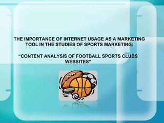 THE IMPORTANCE OF INTERNET USAGE AS A MARKETING
     TOOL IN THE STUDIES OF SPORTS MARKETING:

 “CONTENT ANALYSIS OF FOOTBALL SPORTS CLUBS
                 WEBSITES”
 