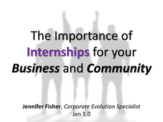 The Importance of
Internships for your
Business and Community
Jennifer Fisher, Corporate Evolution Specialist
Jen 3.0

 