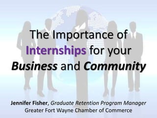 The Importance of
  Internships for your
Business and Community

Jennifer Fisher, Graduate Retention Program Manager
     Greater Fort Wayne Chamber of Commerce
 