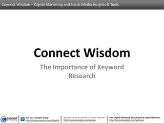 Connect Wisdom – Digital Marketing and Social Media Insights & Tools




                    Connect Wisdom
                           The Importance of Keyword
                                   Research




             Join Our LinkedIn Group             Become a Connect Wisdom Insider Member   Free Digital Marketing Educational & Expert Webinars
             http://connectwisdom.com/linkedin   http://connectwisdom.com/access          http://connectwisdom.com/webinars
 