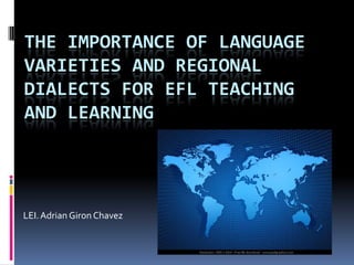 The Importance of Language Varieties and Regional Dialects for EFL Teaching and Learning LEI. Adrian Giron Chavez 