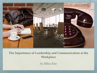 The Importance of Leadership and Communication at the
Workplace
by Mikus Kins
 