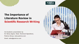 The Importance of
Literature Review in
Scientific Research Writing
An Academic presentation by
Dr. Nancy Agnes, Head, Technical Operations,
Pubrica Group: www.pubrica.com
Email: sales@pubrica.com
 