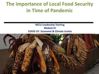 The importance of Local Food Security
in Time of Pandemic
NECU Leadership Training
Module IV
COVID 19 : Economic & Climate Justice
 
