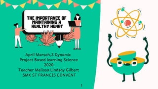 THE IMPORTANCE OF
MAINTAINING A
HEALTHY HEART
April Marsoh,3 Dynamic
Project Based learning Science
2020
Teacher Melissa Lindsay Gilbert
SMK ST FRANCIS CONVENT
1
 