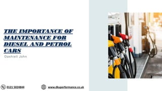 THE IMPORTANCE OF
MAINTENANCE FOR
DIESEL AND PETROL
CARS
Dashiell John
0121 5024844 www.dkuperformance.co.uk
 