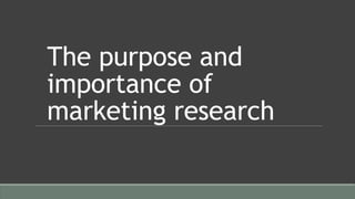 The purpose and
importance of
marketing research
 