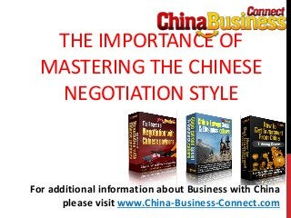THE IMPORTANCE OF
MASTERING THE CHINESE
NEGOTIATION STYLE
For additional information about Business with China
please visit www.China-Business-Connect.com
 