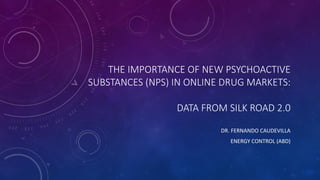 THE IMPORTANCE OF NEW PSYCHOACTIVE
SUBSTANCES (NPS) IN ONLINE DRUG MARKETS:
DATA FROM SILK ROAD 2.0
DR. FERNANDO CAUDEVILLA
ENERGY CONTROL (ABD)
 