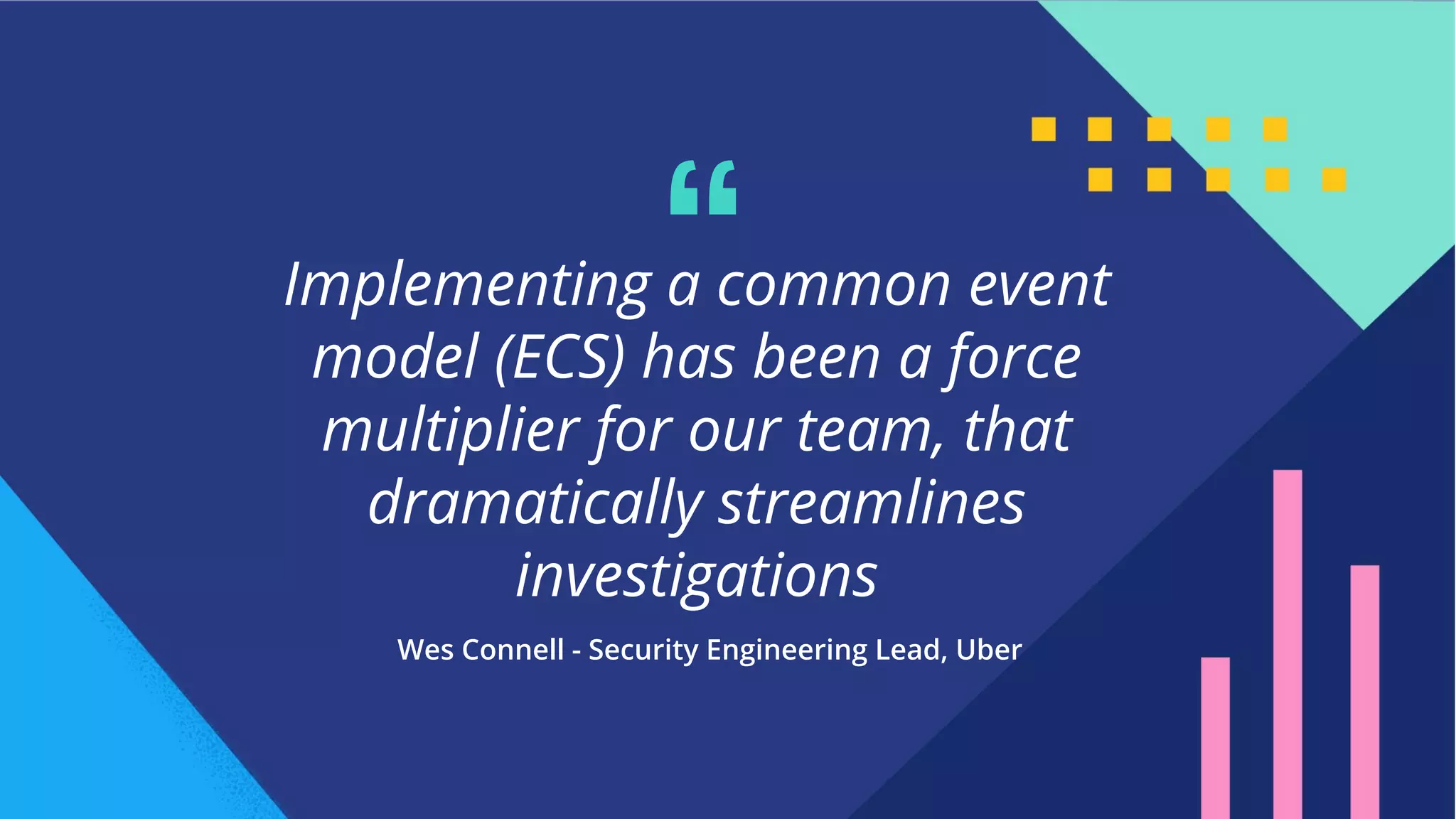 20
Implementing a common event
model (ECS) has been a force
multiplier for our team, that
dramatically streamlines
investigations
Wes Connell - Security Engineering Lead, Uber
“
 