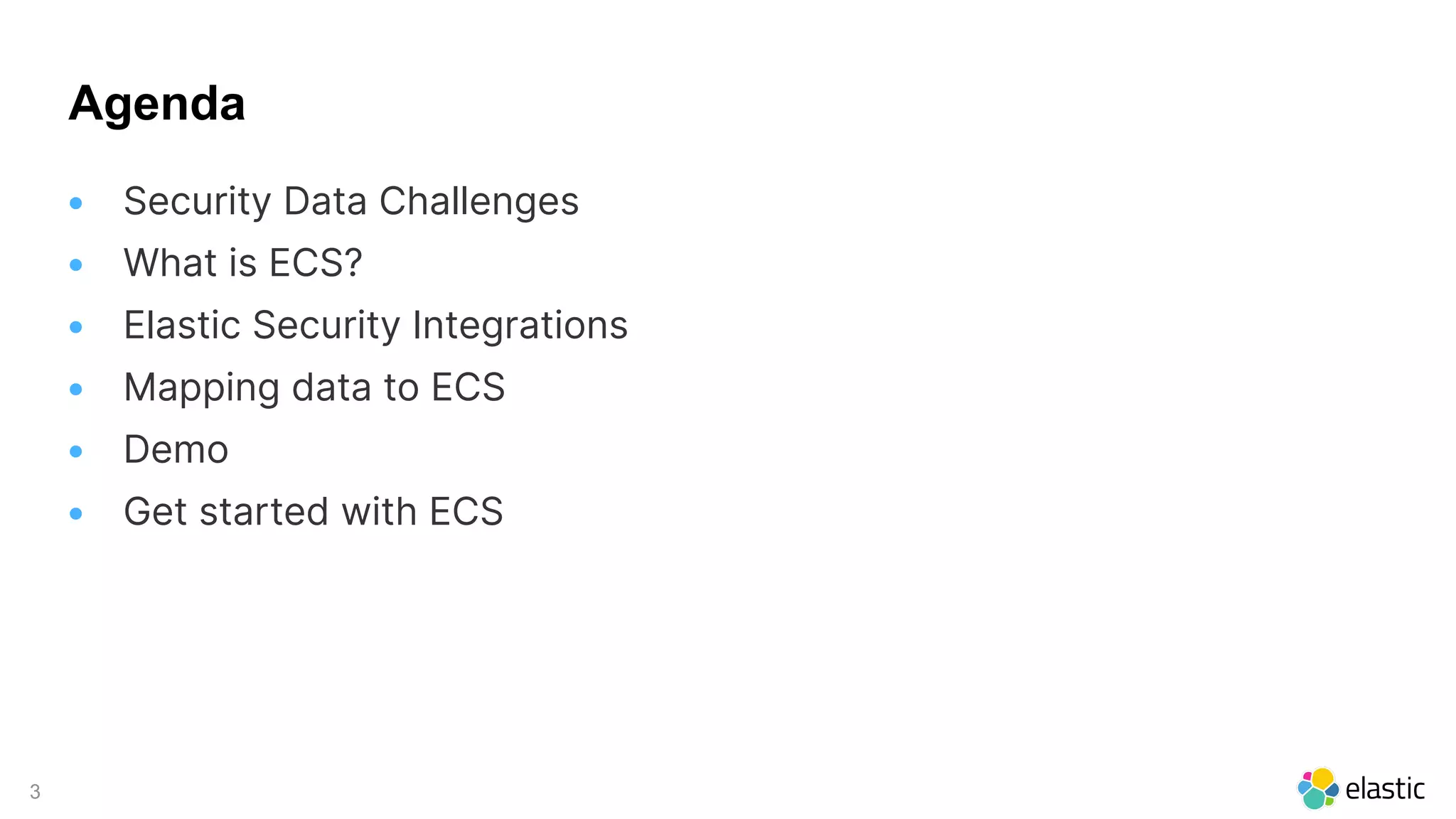 3
Agenda
• Security Data Challenges
• What is ECS?
• Elastic Security Integrations
• Mapping data to ECS
• Demo
• Get started with ECS
 