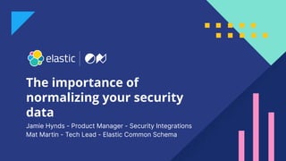 1
The importance of
normalizing your security
data
Jamie Hynds - Product Manager - Security Integrations
Mat Martin - Tech Lead - Elastic Common Schema
 