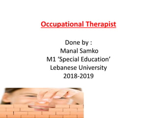 Occupational Therapist
Done by :
Manal Samko
M1 ‘Special Education’
Lebanese University
2018-2019
 