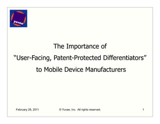 The Importance of
“User-Facing, Patent-Protected Differentiators”
               to Mobile Device Manufacturers




February 28, 2011     © Yuvee, Inc. All rights reserved.   1
 
