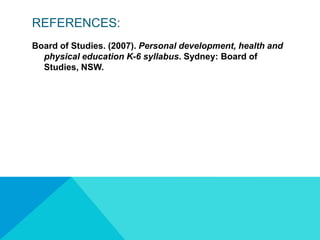 REFERENCES:Board of Studies. (2007). Personal development, health and physical education K-6 syllabus. Sydney: Board of Studies, NSW.