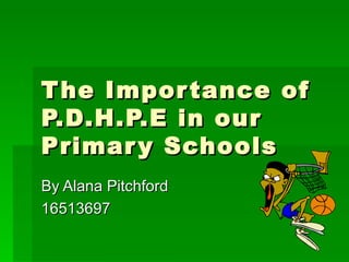 T he Impor tance of
P.D.H.P.E in our
Primar y Schools
By Alana Pitchford
16513697
 