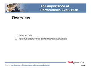 Slide 2
The importance of
Performance Evaluation
Overview
1.  Introduction
2.  Test Generator and performance evaluation
Source: Test Generator – The Importance of Performance Evaluation
 