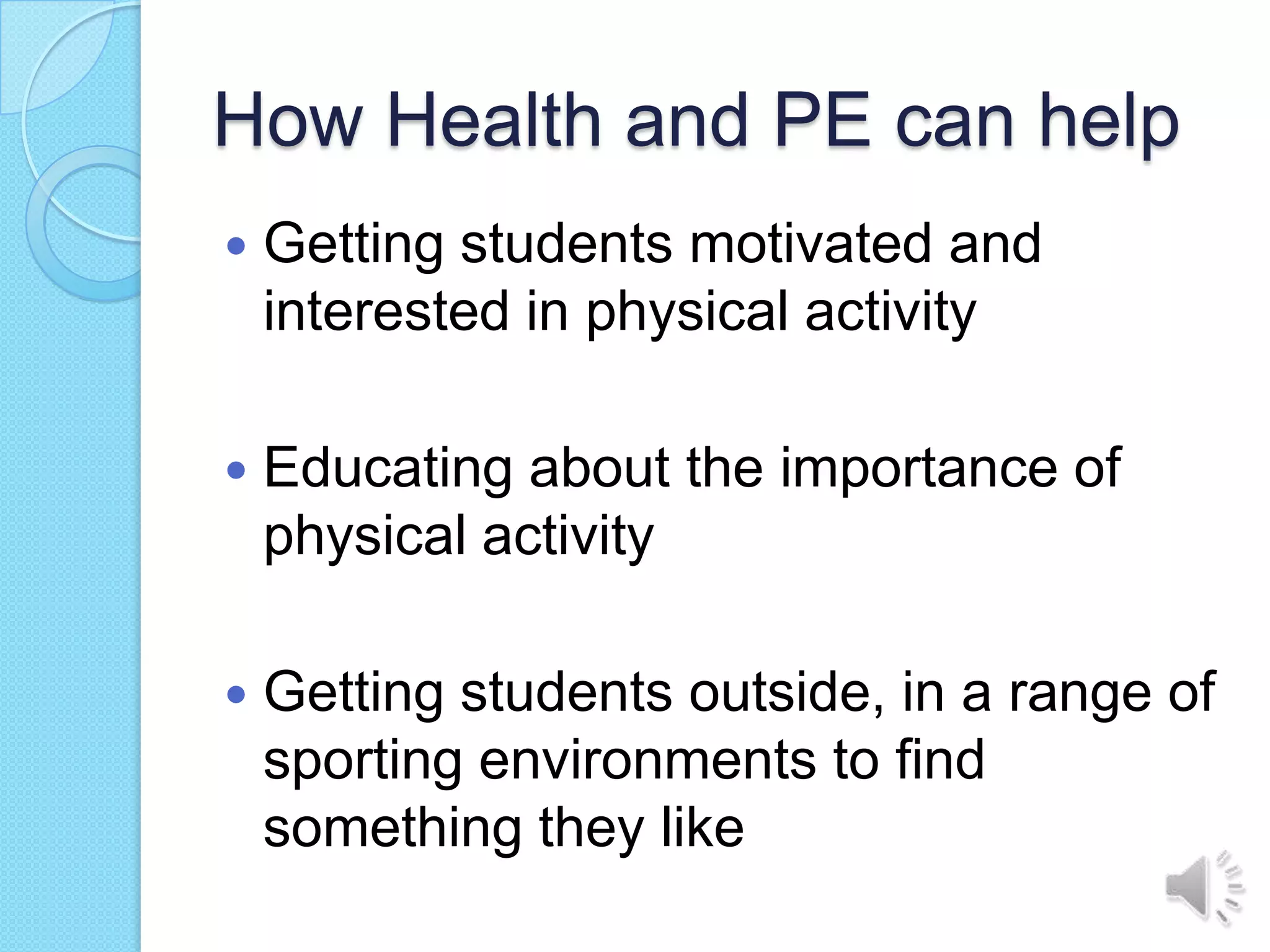 How Health and PE can help
   Getting students motivated and
    interested in physical activity

   Educating about the importance of
    physical activity

   Getting students outside, in a range of
    sporting environments to find
    something they like
 