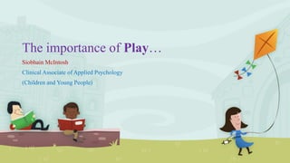 The importance of Play…
Siobhain McIntosh
Clinical Associate of Applied Psychology
(Children and Young People)

 