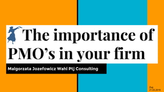 The importance of
PMO’s in your firm
Malgorzata Jozefowicz Wahl Ptj Consulting
Zug
21.03.2016
 