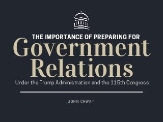 Government
RelationsUnder the Trump Administration and the 115th Congress
J O H N C H W A T
THE IMPORTANCE OF PREPARING FOR
 