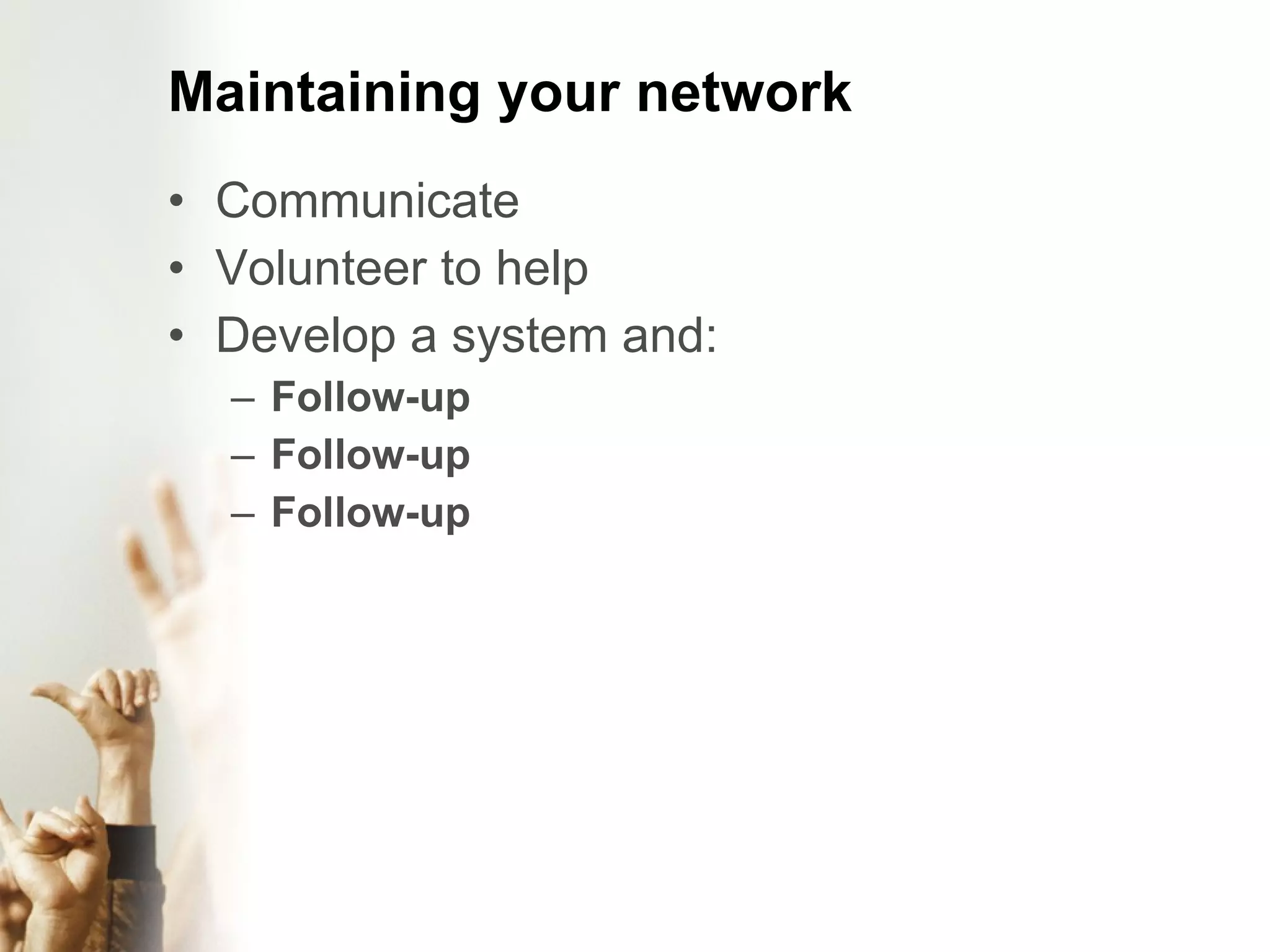 Maintaining your network Communicate Volunteer to help Develop a system and: Follow-up Follow-up Follow-up