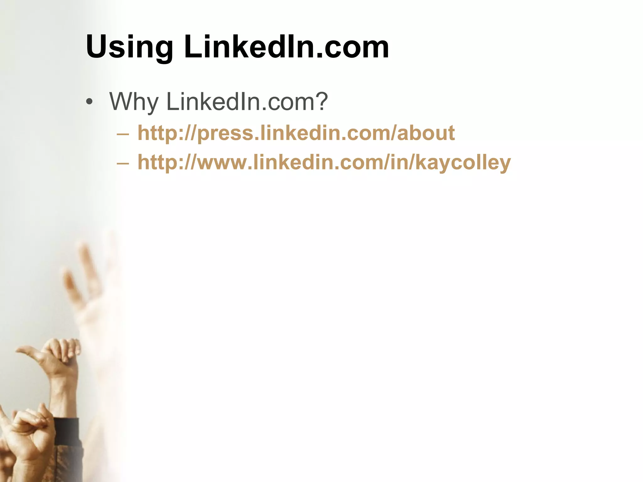 Using LinkedIn.com Why LinkedIn.com? http://press.linkedin.com/about http://www.linkedin.com/in/kaycolley
