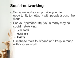 Social networking Social networks can provide you the opportunity to network with people around the world For your personal life, you already may do social networking Facebook MySpace Twitter Use these tools to expand and keep in touch with your network 