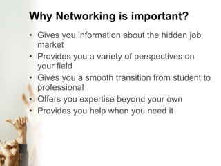 Why Networking is important? Gives you information about the hidden job market Provides you a variety of perspectives on your field Gives you a smooth transition from student to professional Offers you expertise beyond your own Provides you help when you need it 