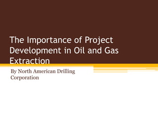 The Importance of Project
Development in Oil and Gas
Extraction
By North American Drilling
Corporation
 