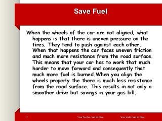 Save Fuel
When the wheels of the car are not aligned, what
happens is that there is uneven pressure on the
tires. They ten...
