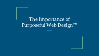 The Importance of
Purposeful Web Design™
 