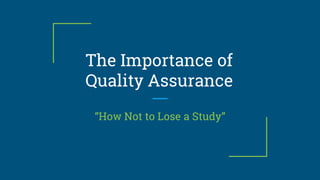 The Importance of
Quality Assurance
“How Not to Lose a Study”
 