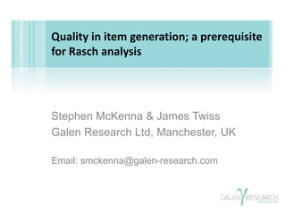 Stephen McKenna & James Twiss
Galen Research Ltd, Manchester, UK
Email: smckenna@galen-research.com
Quality in item generation; a prerequisite
for Rasch analysis
 
