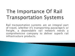 Rail transportation systems are an integral part
of travel, whether it's transporting passengers or
freight, a dependable rail network needs a
comprehensive company to deliver superb rail
infrastructure products.
 