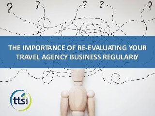 THE IMPORTANCE OF RE-EVALUATING YOUR
TRAVEL AGENCY BUSINESS REGULARLY
 