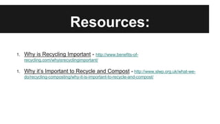 Resources:
1. Why is Recycling Important - http://www.benefits-of-
recycling.com/whyisrecyclingimportant/
1. Why it’s Impo...