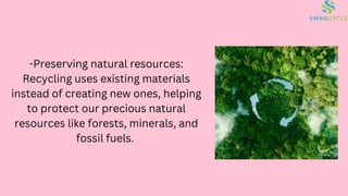 -Preserving natural resources:
Recycling uses existing materials
instead of creating new ones, helping
to protect our precious natural
resources like forests, minerals, and
fossil fuels.
 