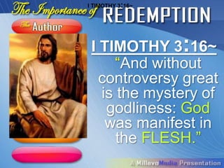 I TIMOTHY 3:16~




 I TIMOTHY 3:16~
     “And without
   controversy great
   is the mystery of
    godliness: God
    was manifest in
      the FLESH.”
 