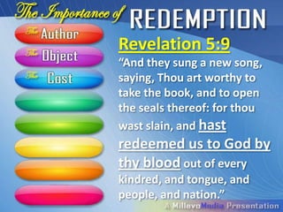 Revelation 5:9
“And they sung a
new song, saying, Thou art
worthy to take the book, and
to open the seals thereof:
for thou wast slain, and
hast redeemed us to
God by thy blood out of
every kindred, and
tongue, and people, and
nation.”
 