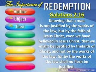 Galatians 2:16
       Knowing that a man
 is not justified by the works of
    the law, but by the faith of
    Jesus Christ, even we have
believed in Jesus Christ, that we
might be justified by thefaith of
Christ, and not by the works of
   the law: for by the works of
     the law shall no flesh be
             justified.
 