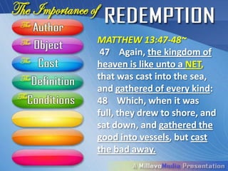 MATTHEW 13:47-48~
 47 Again, the kingdom of
heaven is like unto a NET,
that was cast into the sea,
and gathered of every kind:
48 Which, when it was
full, they drew to shore, and
sat down, and gathered the
good into vessels, but cast
the bad away.
 