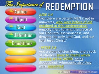 JUDE 1:4
“For there are certain MEN crept in
unawares, who were before of old
ordained to this condemnation,
ungodly men, turning the grace of
our God into lasciviousness, and
denying the only Lord God, and our
Lord Jesus Christ.”
I PETER 2:8
And a stone of stumbling, and a rock
of offence, [even to them] which
stumble at the WORD, being
disobedient: whereunto also they
were appointed.
 